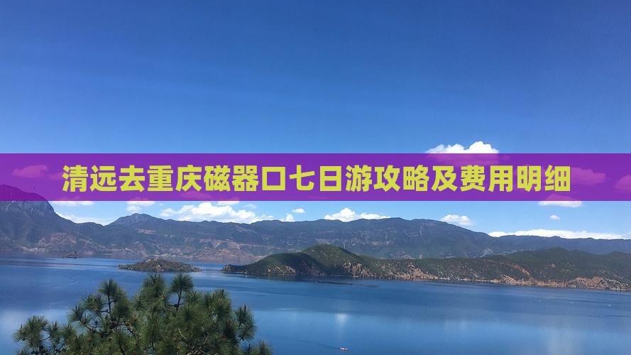 清远去重庆磁器口七日游攻略及费用明细