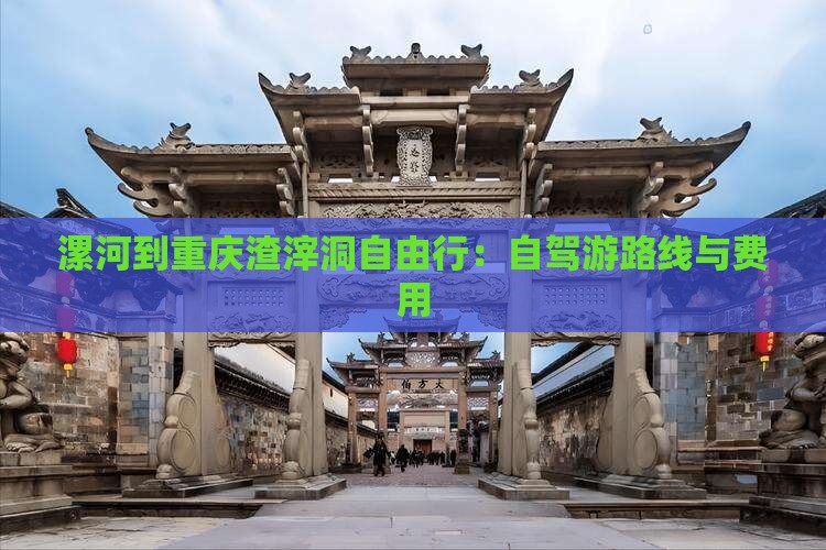 漯河到重庆渣滓洞自由行：自驾游路线与费用