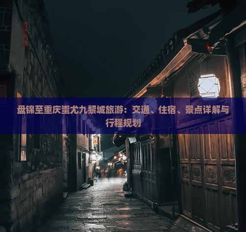 盘锦至重庆蚩尤九黎城旅游：交通、住宿、景点详解与行程规划