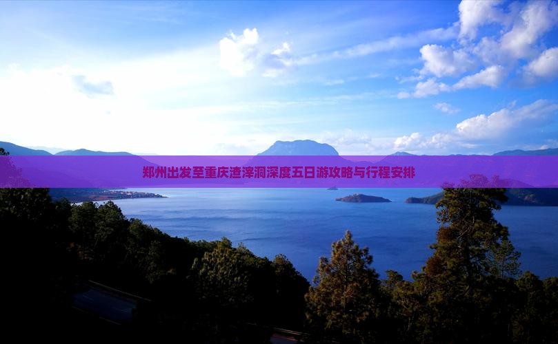 郑州出发至重庆渣滓洞深度五日游攻略与行程安排