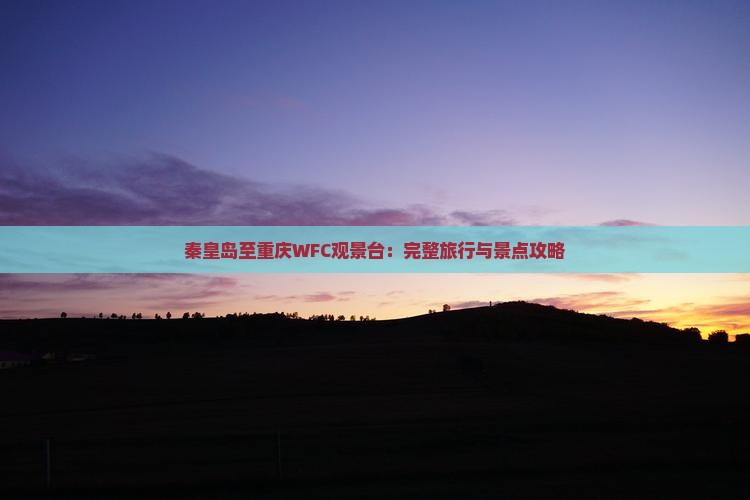 秦皇岛至重庆WFC观景台：完整旅行与景点攻略