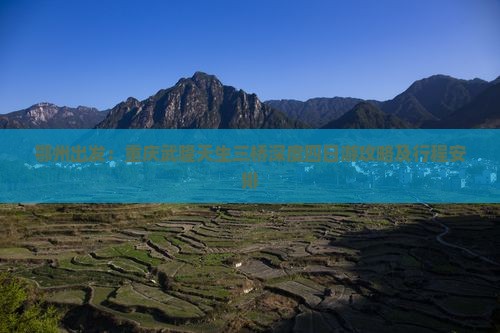 鄂州出发：重庆武隆天生三桥深度四日游攻略及行程安排