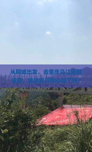 聊城去重庆乌江画廊旅游