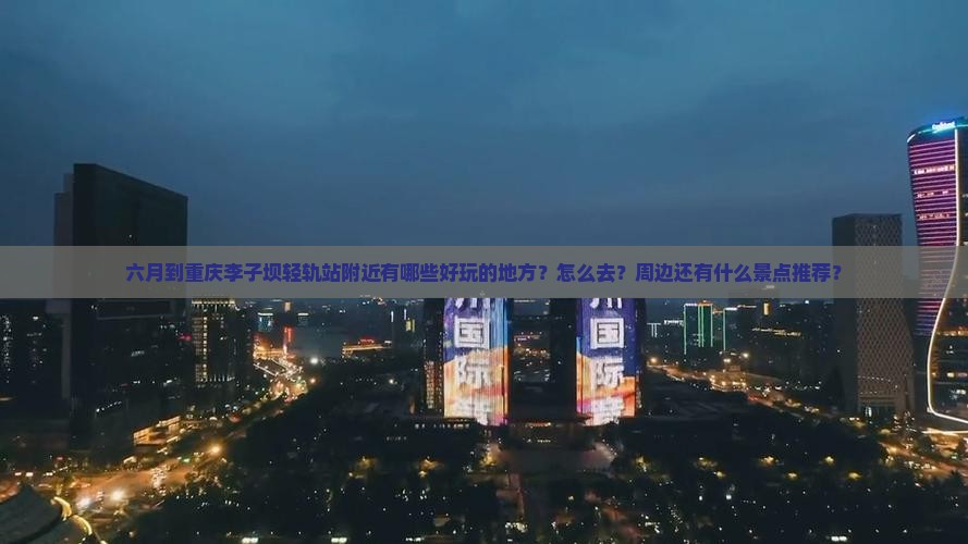 六月到重庆李子坝轻轨站哪里玩
