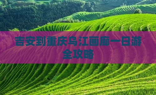 吉安去重庆乌江画廊一日