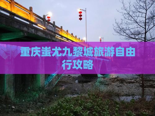 昌都去重庆蚩尤九黎城自由团