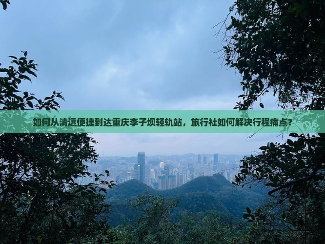 清远到重庆李子坝轻轨站旅行社