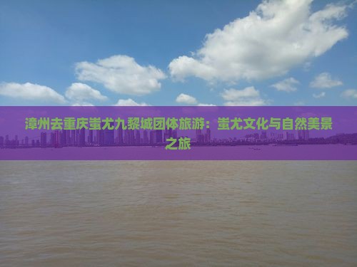 漳州去重庆蚩尤九黎城团体旅游