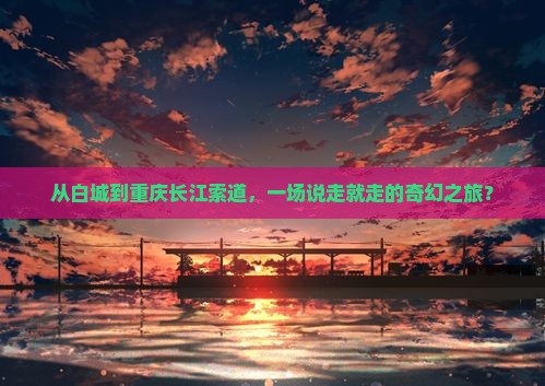 白城去重庆长江索道团体旅游