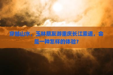 玉林去重庆长江索道景点