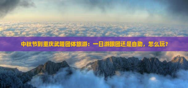 中秋节到重庆武隆团体旅游