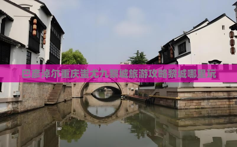 巴彦淖尔去重庆蚩尤九黎城哪里玩