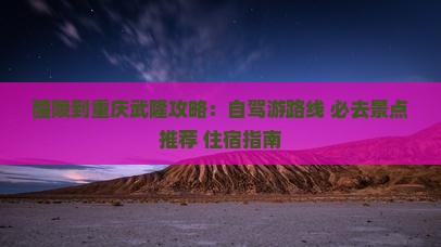 醴陵到重庆武隆攻略