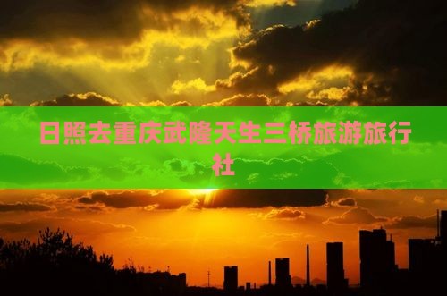 日照去重庆武隆天生三桥旅行社