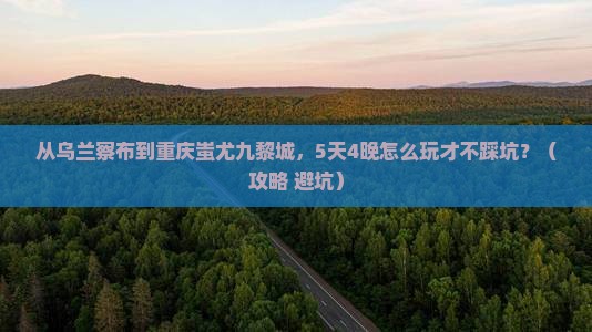 乌兰察布到重庆蚩尤九黎城旅行社 乌兰察布到重庆蚩尤九黎城旅行社
