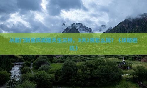 厦门去重庆武隆天生三桥自由行