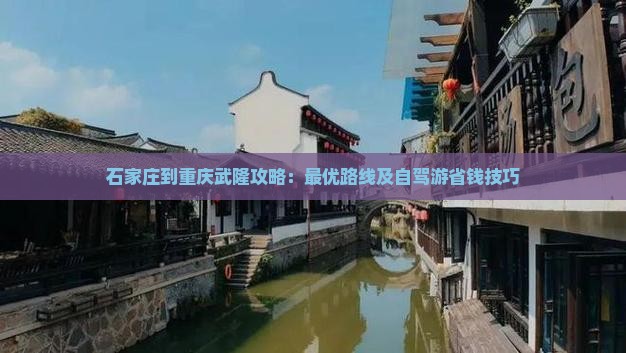 石家庄到重庆武隆攻略：最优路线及自驾游省钱技巧