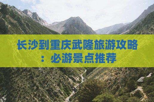 长沙到重庆武隆旅游攻略：必游景点推荐
