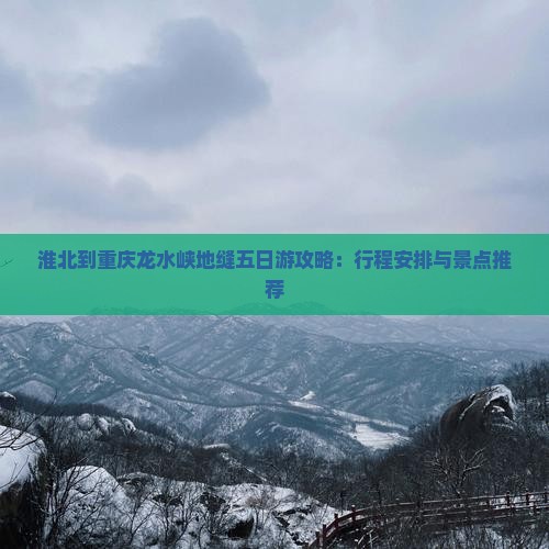 淮北到重庆龙水峡地缝五日游攻略：行程安排与景点推荐