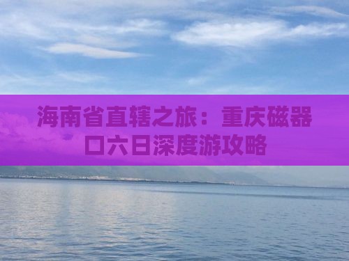 海南省直辖之旅：重庆磁器口六日深度游攻略