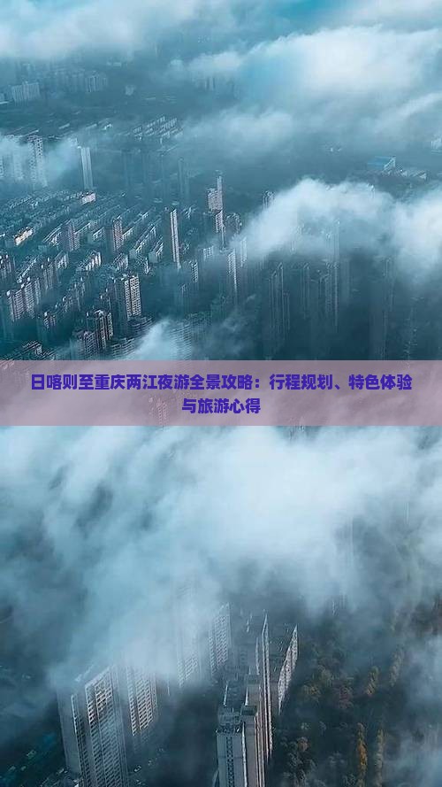 日喀则至重庆两江夜游全景攻略：行程规划、特色体验与旅游心得