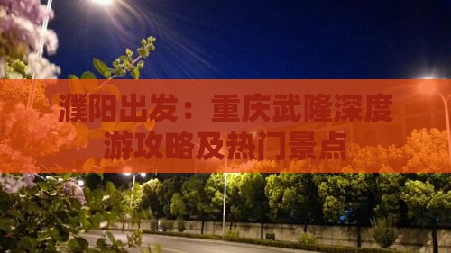 濮阳出发：重庆武隆深度游攻略及热门景点