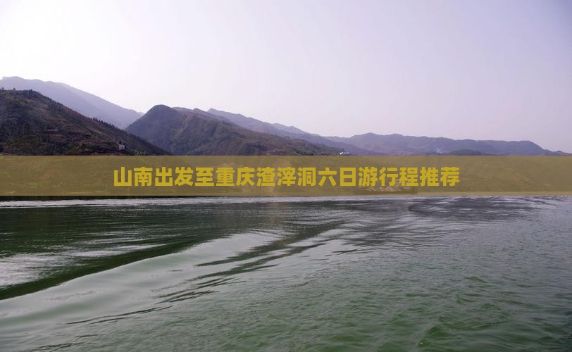 山南出发至重庆渣滓洞六日游行程推荐