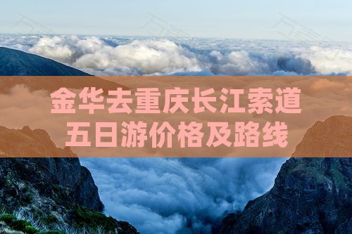 金华去重庆长江索道五日游价格及路线