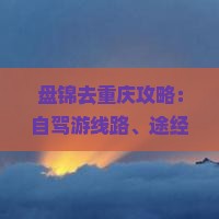 盘锦去重庆攻略：自驾游线路、途经景点及便捷出行方式与时长预估