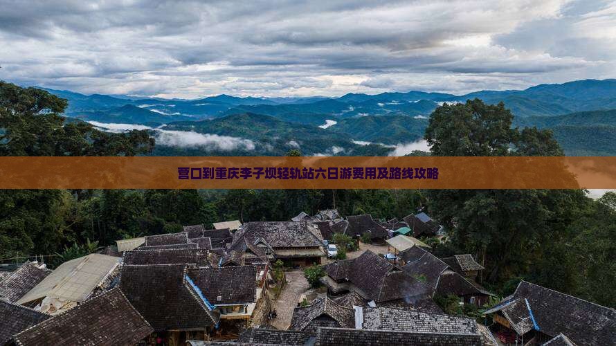 营口到重庆李子坝轻轨站六日游费用及路线攻略
