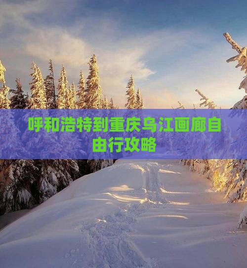 呼和浩特到重庆乌江画廊自由行攻略