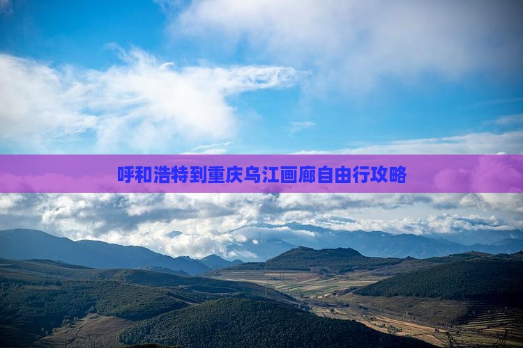 呼和浩特到重庆乌江画廊自由行攻略