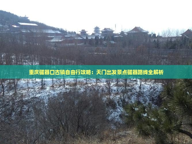 重庆磁器口古镇自由行攻略：天门出发景点磁器路线全解析