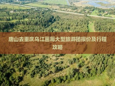 唐山去重庆乌江画廊大型旅游团报价及行程攻略