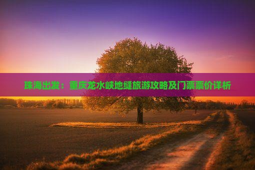 珠海出发：重庆龙水峡地缝旅游攻略及门票票价详析