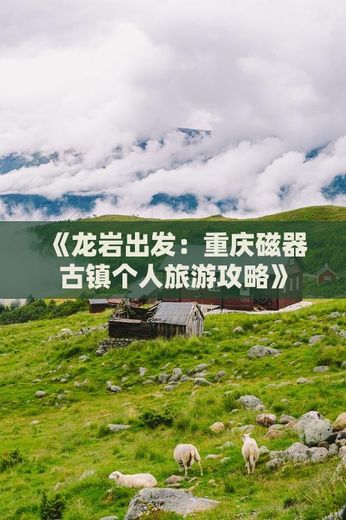 《龙岩出发：重庆磁器古镇个人旅游攻略》