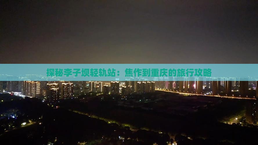探秘李子坝轻轨站:焦作到重庆的旅行攻略 探秘李子坝轻轨站:焦作到重庆的旅行攻略