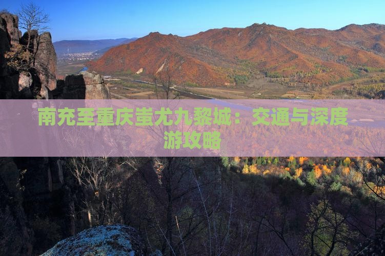南充至重庆蚩尤九黎城：交通与深度游攻略