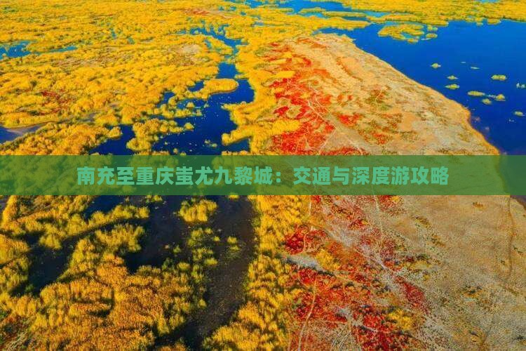 南充至重庆蚩尤九黎城：交通与深度游攻略
