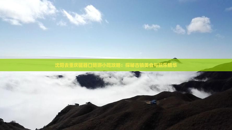 沈阳去重庆磁器口旅游小吃攻略：探秘古镇美食与玩乐精华