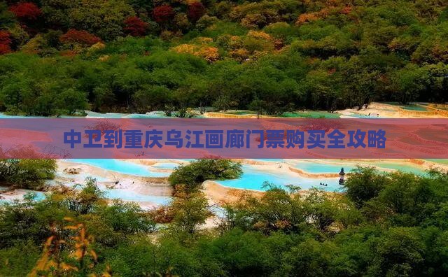 中卫到重庆乌江画廊门票购买全攻略