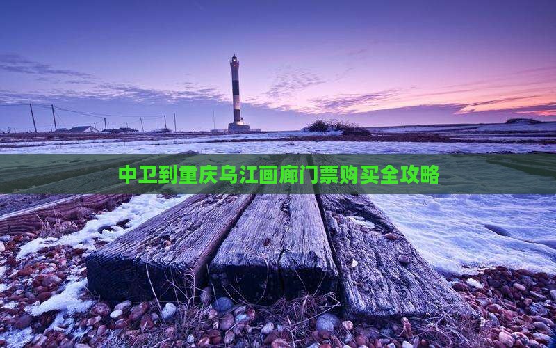 中卫到重庆乌江画廊门票购买全攻略