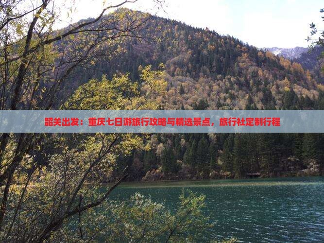 韶关出发：重庆七日游旅行攻略与精选景点，旅行社定制行程