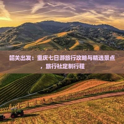 韶关出发：重庆七日游旅行攻略与精选景点，旅行社定制行程