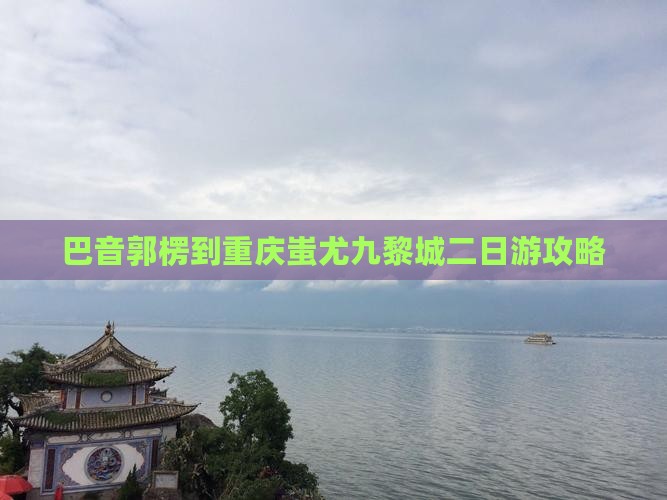 巴音郭楞到重庆蚩尤九黎城二日游攻略