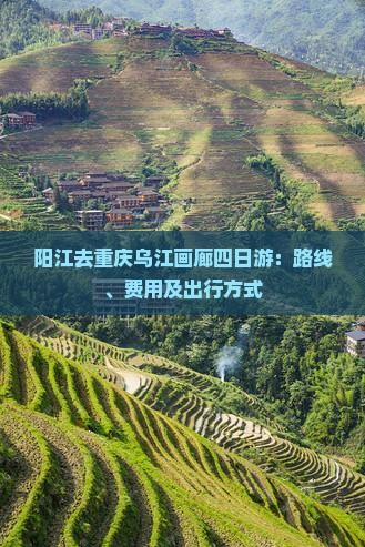 阳江去重庆乌江画廊四日游：路线、费用及出行方式