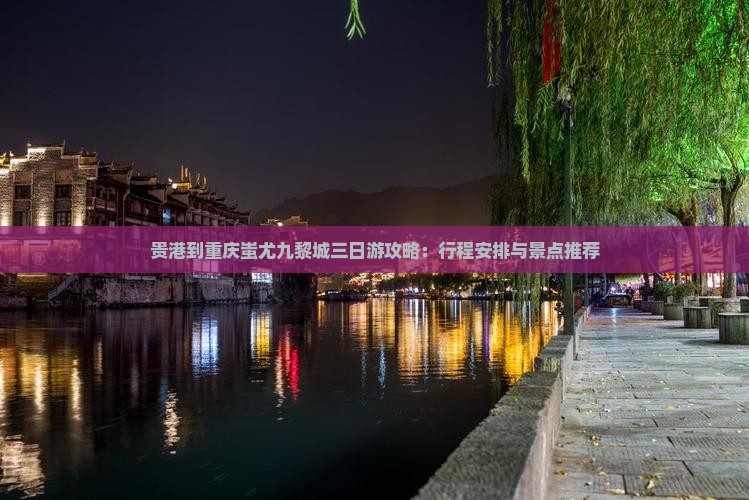贵港到重庆蚩尤九黎城三日游攻略：行程安排与景点推荐