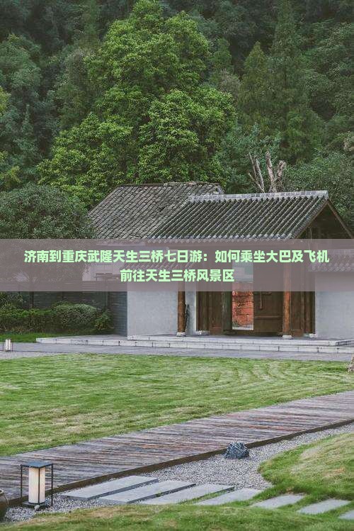 济南到重庆武隆天生三桥七日游：如何乘坐大巴及飞机前往天生三桥风景区