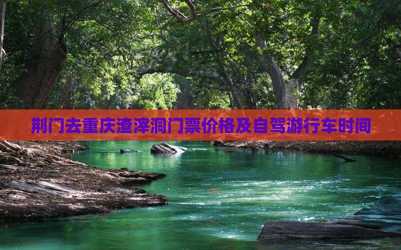 荆门去重庆渣滓洞门票价格及自驾游行车时间