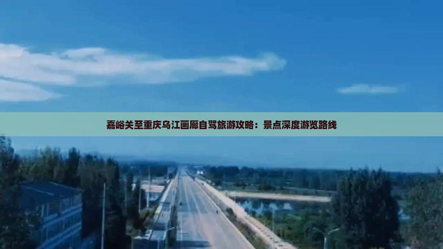 嘉峪关至重庆乌江画廊自驾旅游攻略：景点深度游览路线